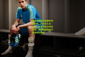 【搜狐体育新闻】葡足协裁判主管解析争议判罚，VAR介入长达十二分钟判定点球引质疑，强调轻微接触不构成判罚理由