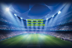 搜狐体育官方|内维尔点评蓝军新援，马杜埃凯成长超预期，哲凯赖什或成破密利器