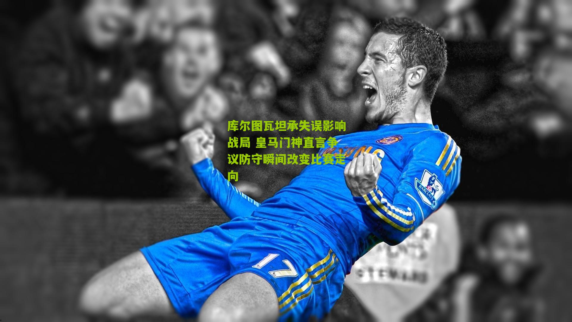 库尔图瓦坦承失误影响战局 皇马门神直言争议防守瞬间改变比赛走向