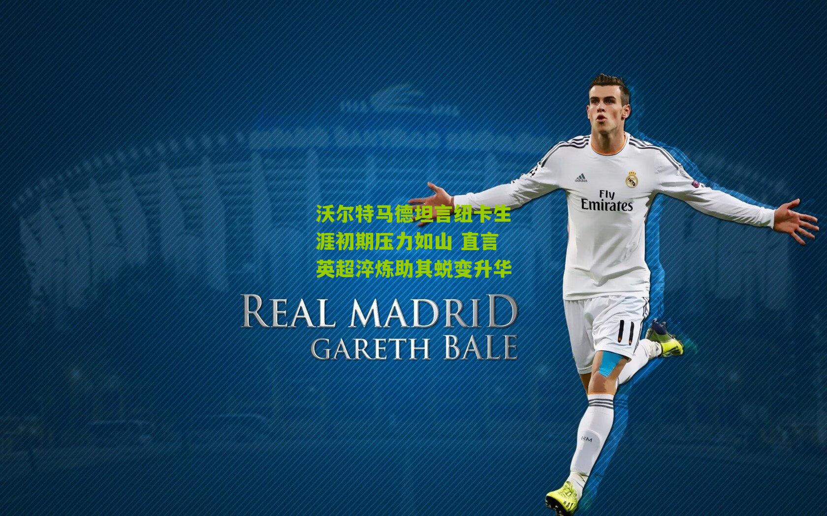 沃尔特马德坦言纽卡生涯初期压力如山 直言英超淬炼助其蜕变升华