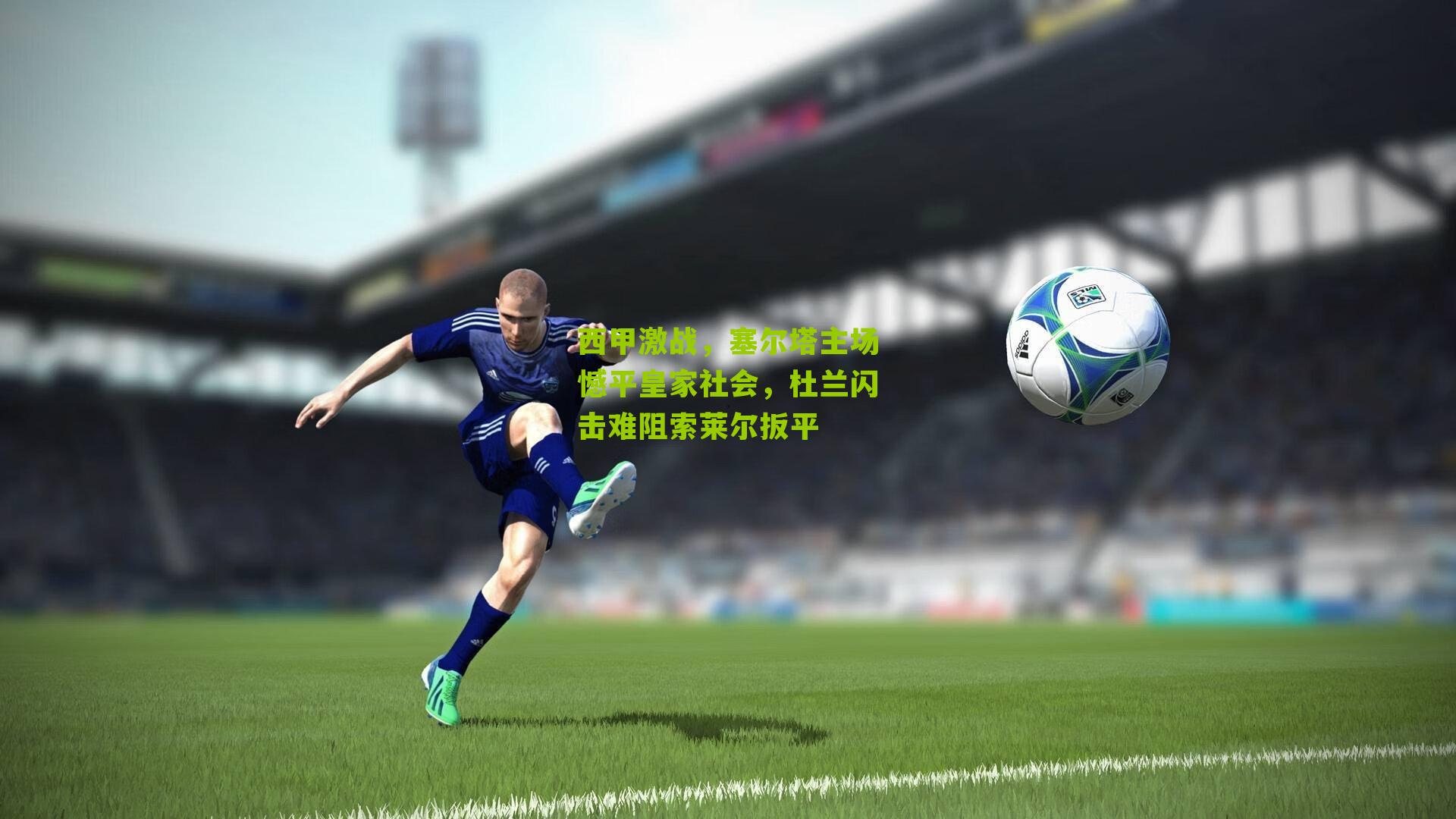 西甲激战,塞尔塔主场憾平皇家社会,杜兰闪击难阻索莱尔扳平