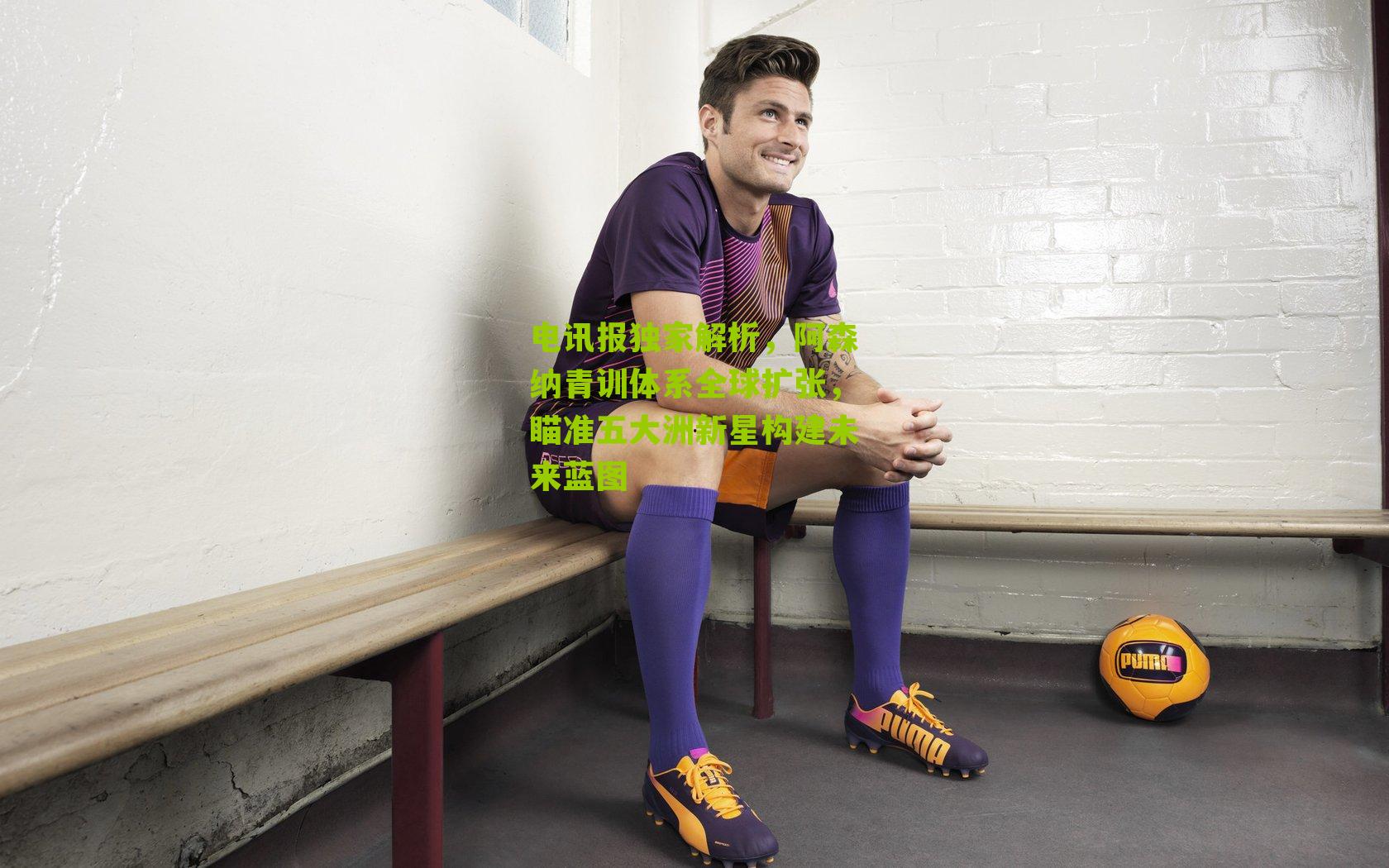 电讯报独家解析，阿森纳青训体系全球扩张，瞄准五大洲新星构建未来蓝图