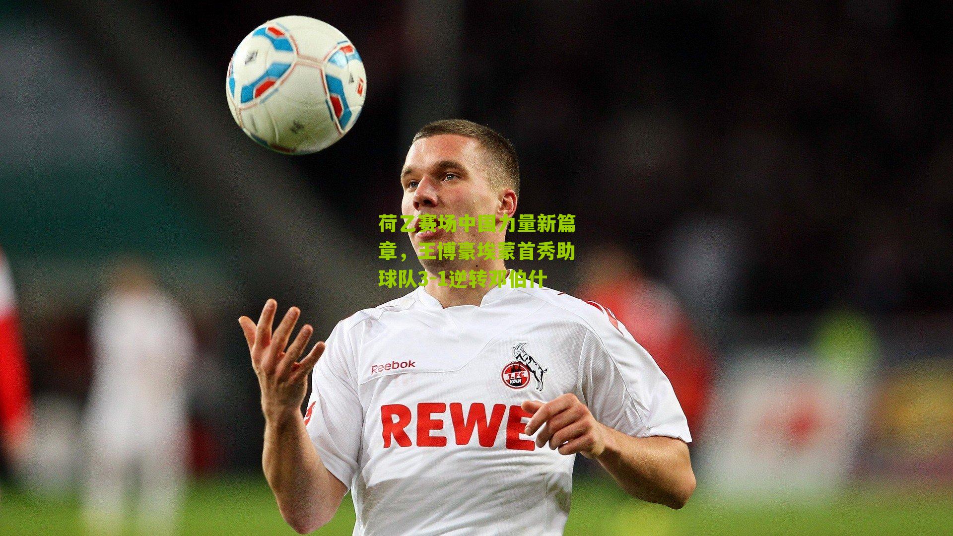 荷乙赛场中国力量新篇章，王博豪埃蒙首秀助球队3-1逆转邓伯什