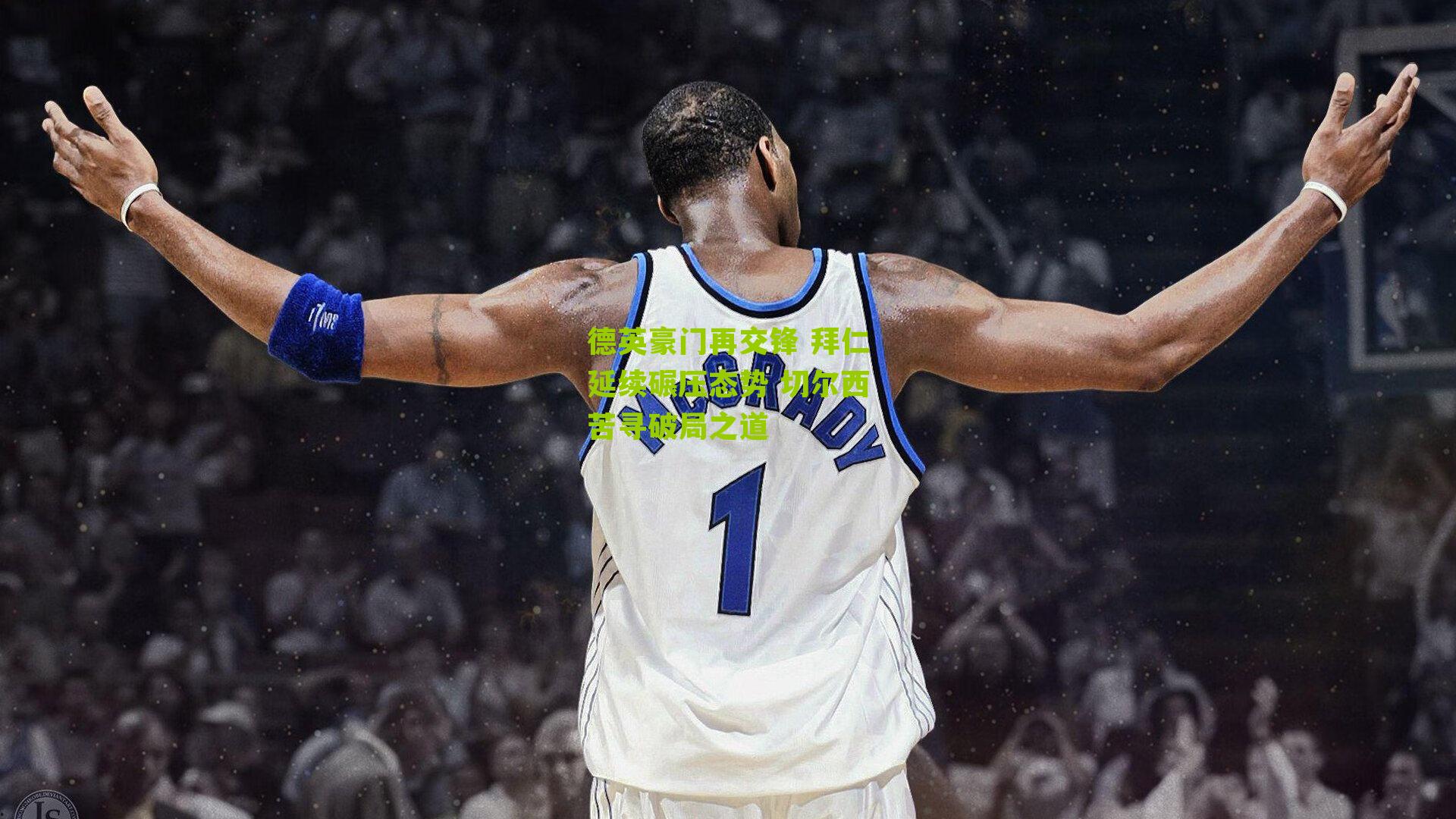 德英豪门再交锋 拜仁延续碾压态势 切尔西苦寻破局之道