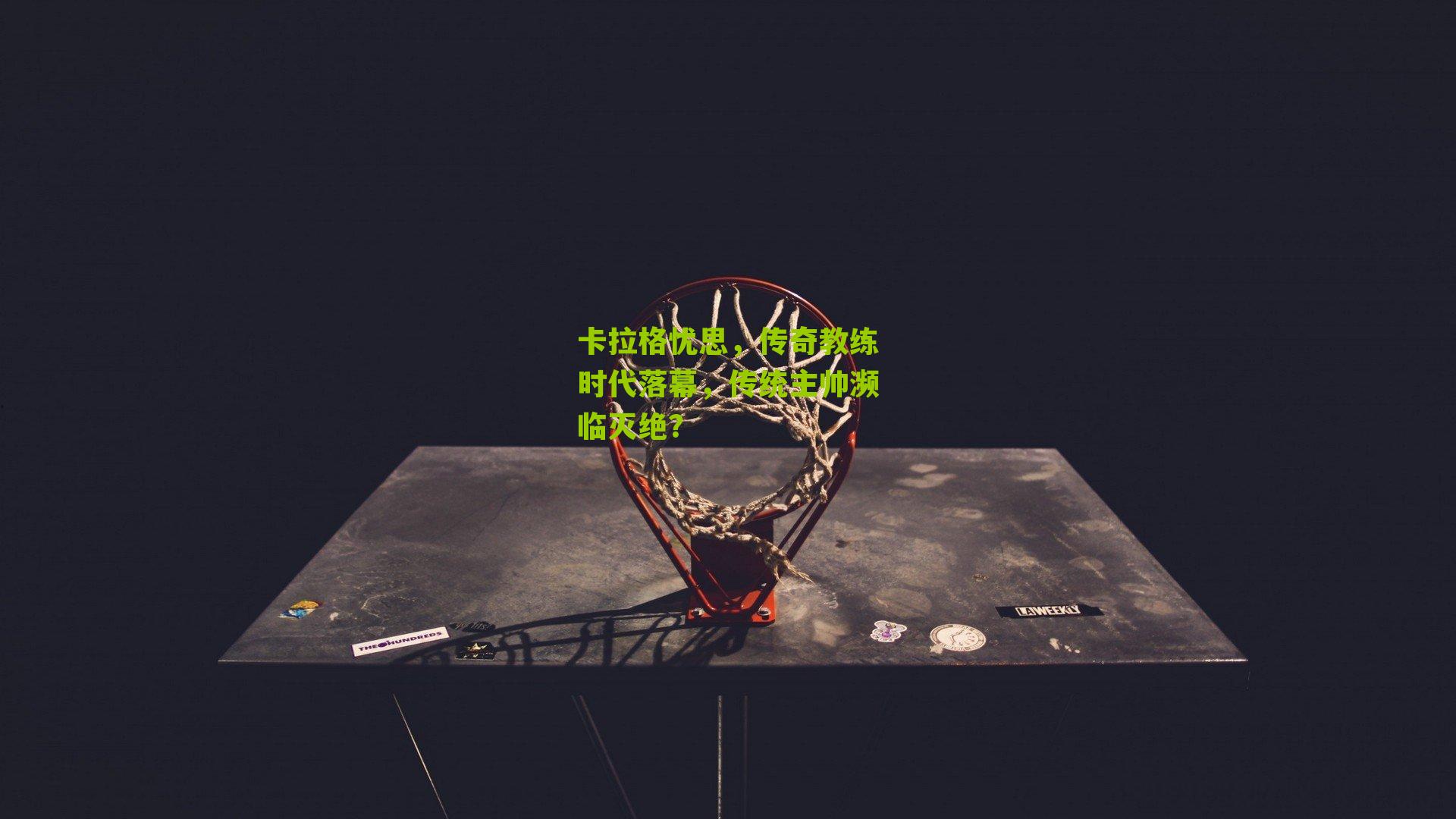 卡拉格忧思，传奇教练时代落幕，传统主帅濒临灭绝？