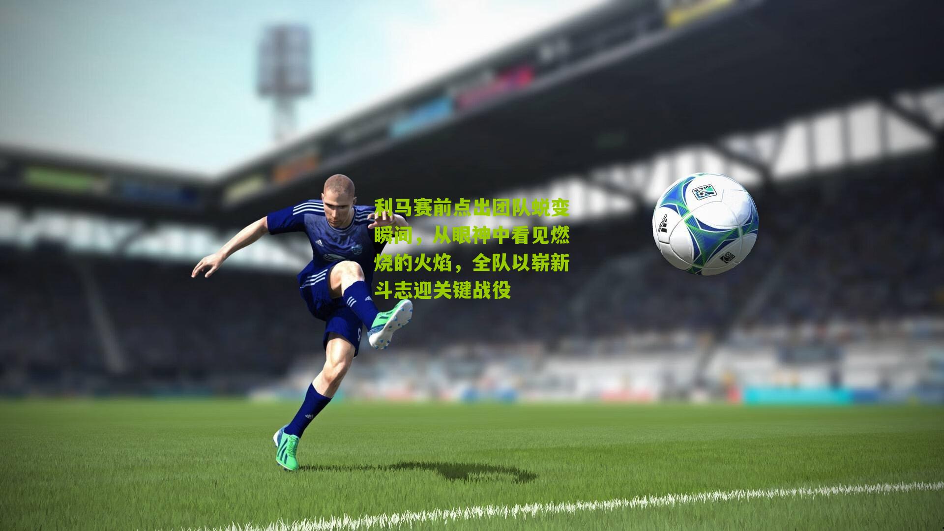 利马赛前点出团队蜕变瞬间，从眼神中看见燃烧的火焰，全队以崭新斗志迎关键战役